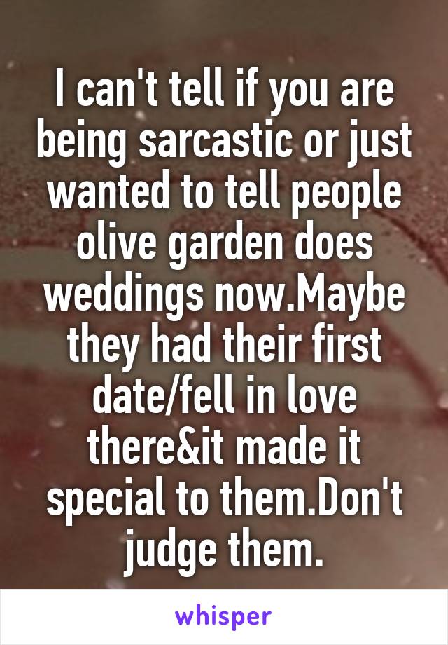 I can't tell if you are being sarcastic or just wanted to tell people olive garden does weddings now.Maybe they had their first date/fell in love there&it made it special to them.Don't judge them.
