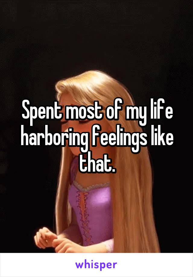 Spent most of my life harboring feelings like that.