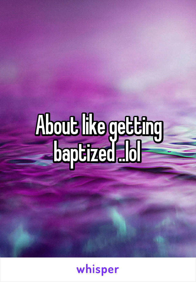 About like getting baptized ..lol 