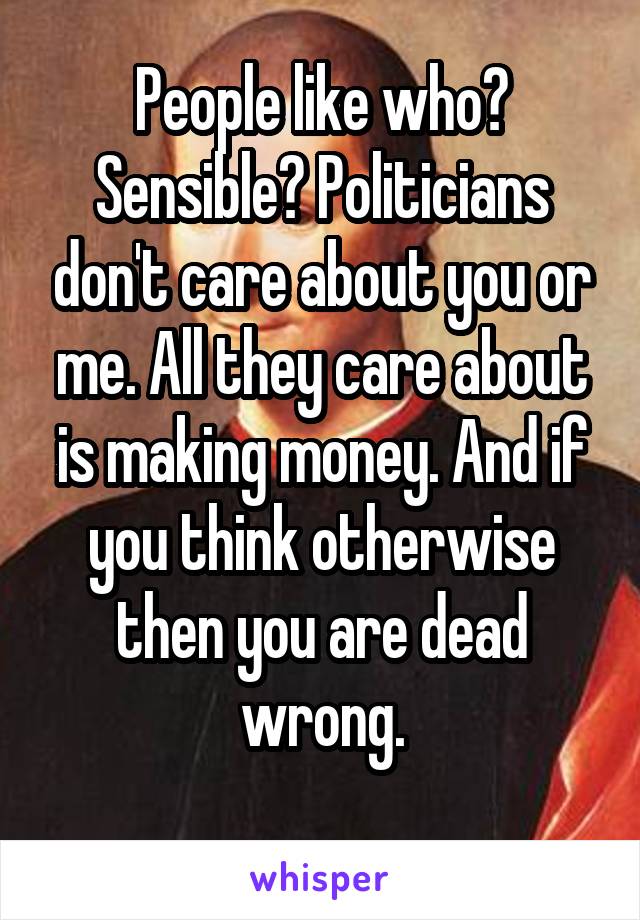 People like who? Sensible? Politicians don't care about you or me. All they care about is making money. And if you think otherwise then you are dead wrong.
