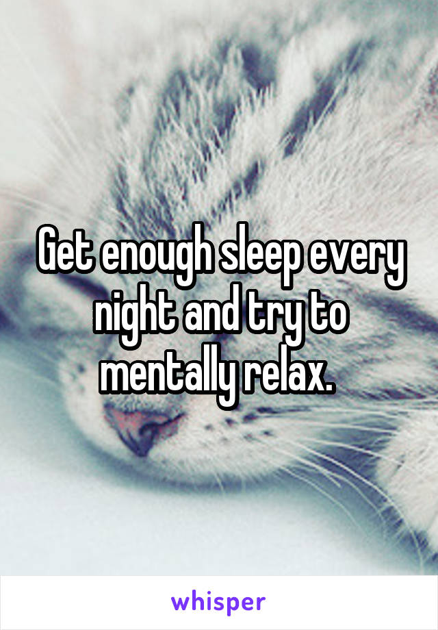 Get enough sleep every night and try to mentally relax. 