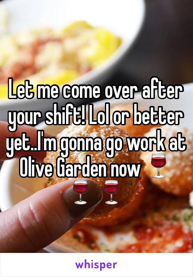 Let me come over after your shift! Lol or better yet..I'm gonna go work at Olive Garden now 🍷 🍷 🍷 