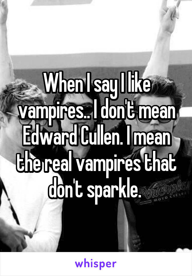 When I say I like vampires.. I don't mean Edward Cullen. I mean the real vampires that don't sparkle. 