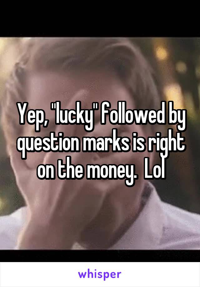 Yep, "lucky" followed by question marks is right on the money.  Lol