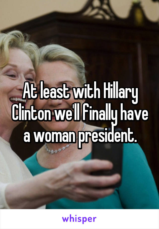 At least with Hillary Clinton we'll finally have a woman president.