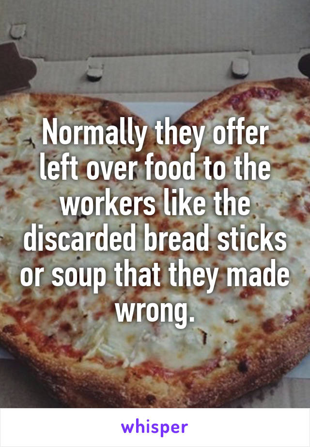 Normally they offer left over food to the workers like the discarded bread sticks or soup that they made wrong.