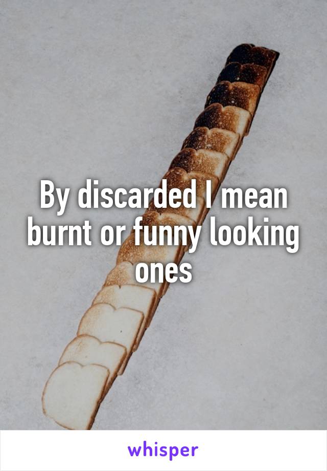 By discarded I mean burnt or funny looking ones