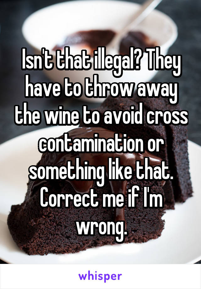 Isn't that illegal? They have to throw away the wine to avoid cross contamination or something like that. Correct me if I'm wrong.