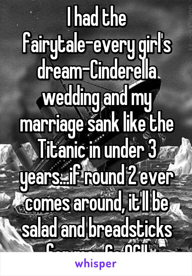 I had the fairytale-every girl's dream-Cinderella wedding and my marriage sank like the Titanic in under 3 years...if round 2 ever comes around, it'll be salad and breadsticks for me.  Go OG!!
