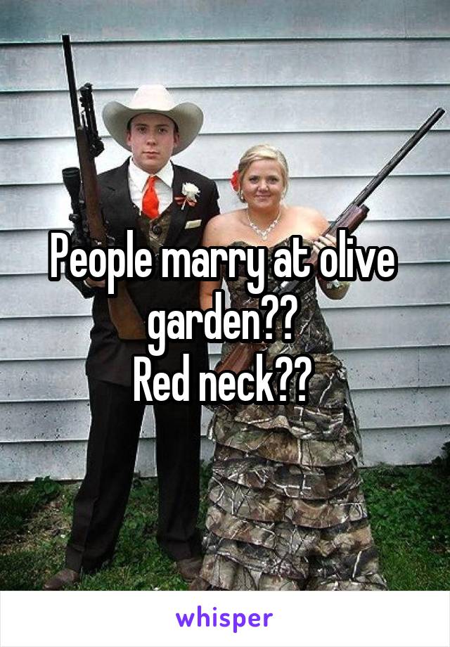 People marry at olive  garden?? 
Red neck?? 