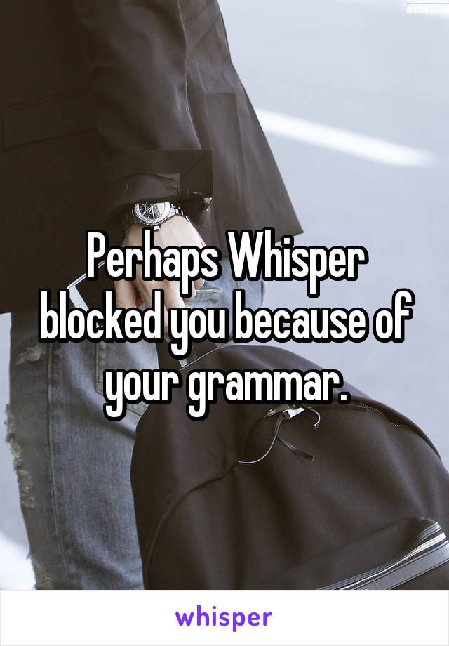 Perhaps Whisper blocked you because of your grammar.