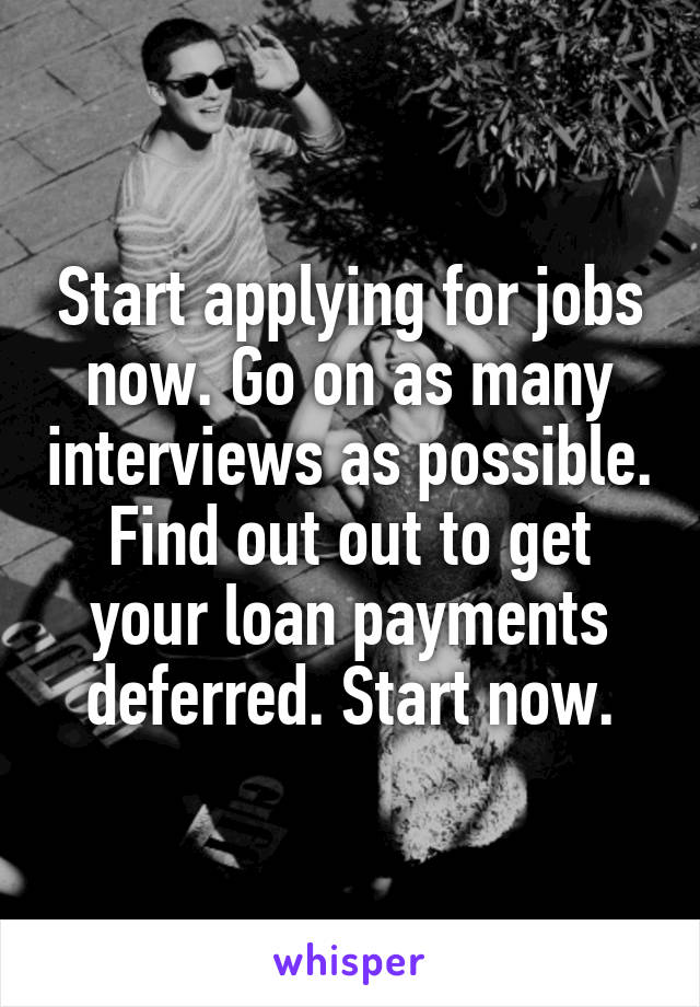 Start applying for jobs now. Go on as many interviews as possible. Find out out to get your loan payments deferred. Start now.
