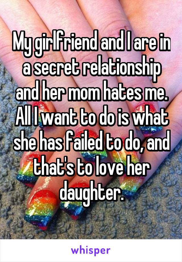 My girlfriend and I are in a secret relationship and her mom hates me. All I want to do is what she has failed to do, and that's to love her daughter.
