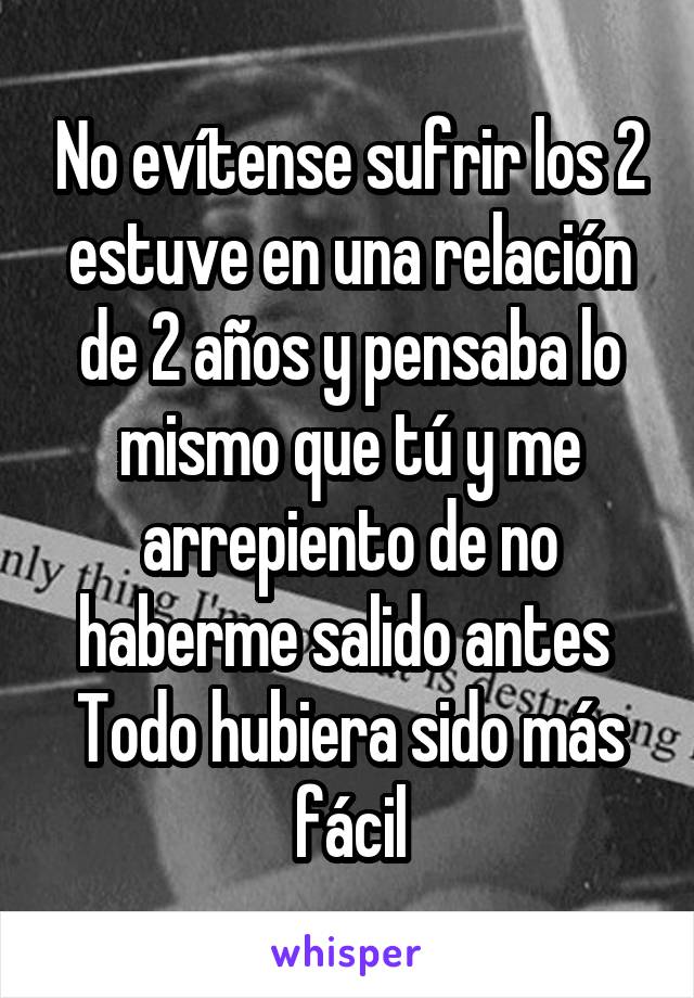 No evítense sufrir los 2 estuve en una relación de 2 años y pensaba lo mismo que tú y me arrepiento de no haberme salido antes 
Todo hubiera sido más fácil