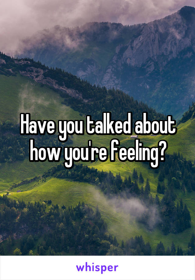 Have you talked about how you're feeling?