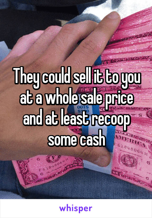They could sell it to you at a whole sale price and at least recoop some cash