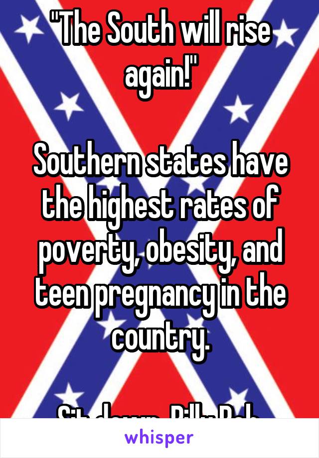 "The South will rise again!"

Southern states have the highest rates of poverty, obesity, and teen pregnancy in the country.

Sit down, Billy Bob.