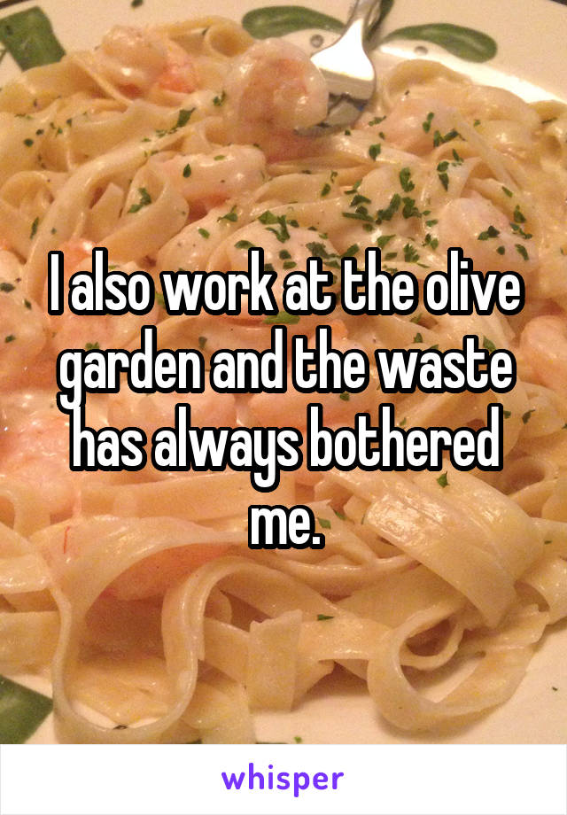 I also work at the olive garden and the waste has always bothered me.