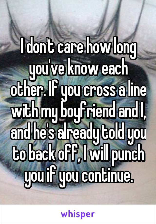 I don't care how long you've know each other. If you cross a line with my boyfriend and I, and he's already told you to back off, I will punch you if you continue.