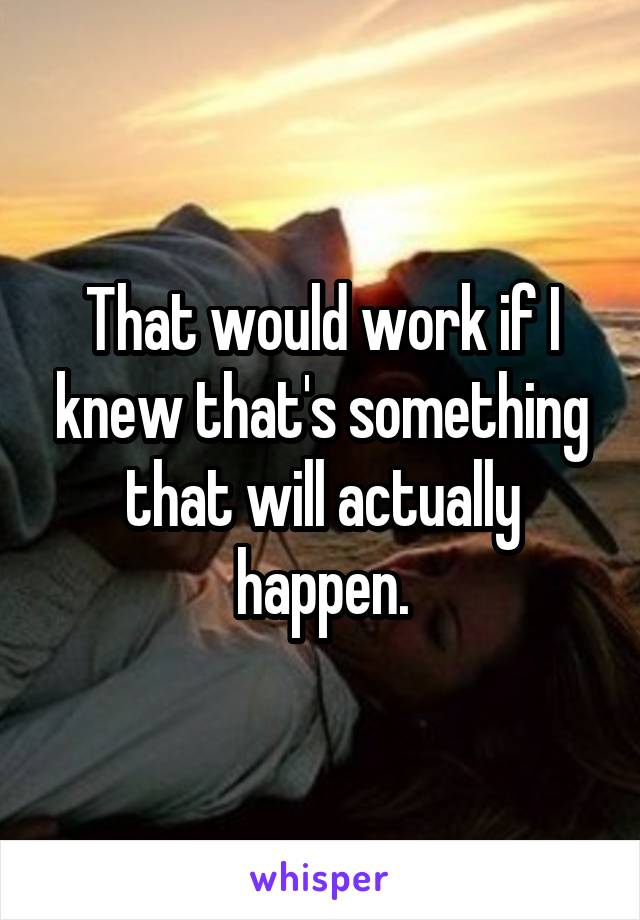 That would work if I knew that's something that will actually happen.