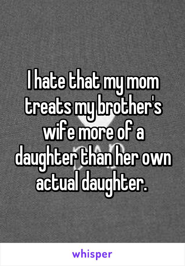 I hate that my mom treats my brother's wife more of a daughter than her own actual daughter. 