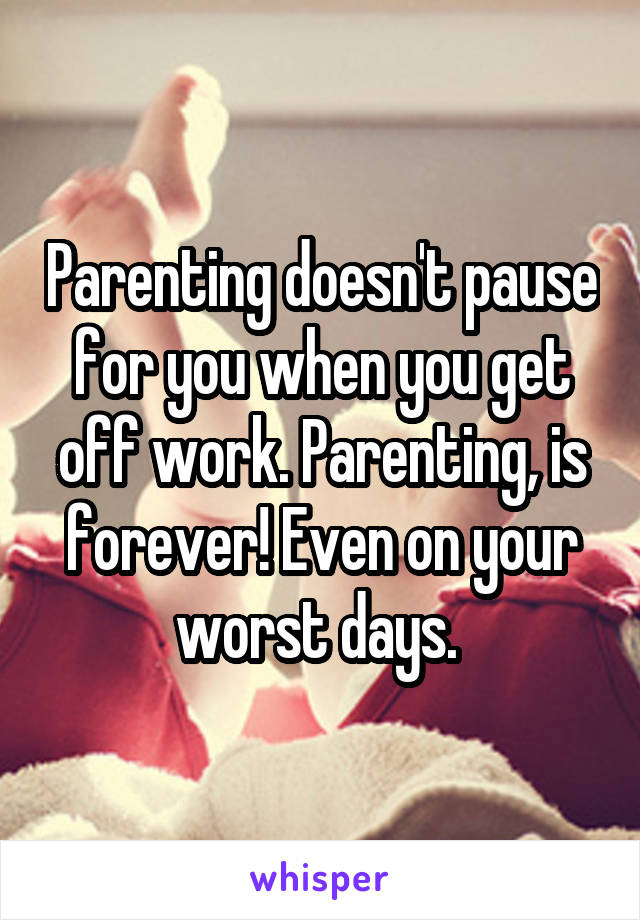 Parenting doesn't pause for you when you get off work. Parenting, is forever! Even on your worst days. 