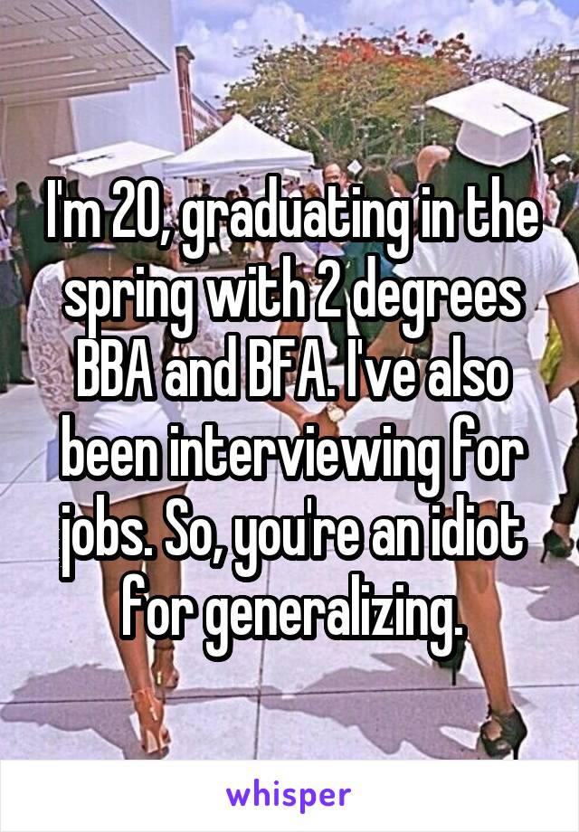I'm 20, graduating in the spring with 2 degrees BBA and BFA. I've also been interviewing for jobs. So, you're an idiot for generalizing.