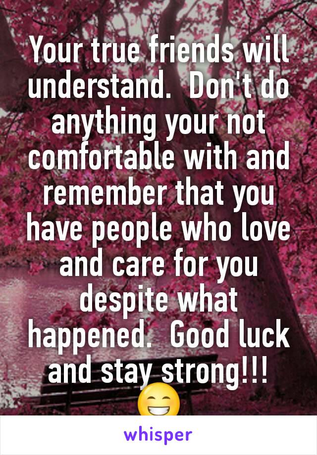 Your true friends will understand.  Don't do anything your not comfortable with and remember that you have people who love and care for you despite what happened.  Good luck and stay strong!!! 😁