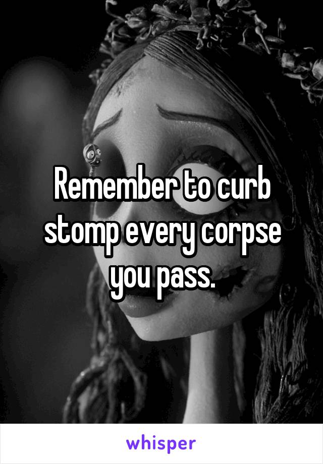 Remember to curb stomp every corpse you pass.