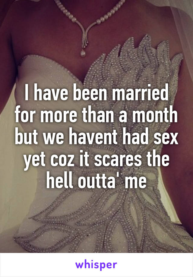 I have been married for more than a month but we havent had sex yet coz it scares the hell outta' me