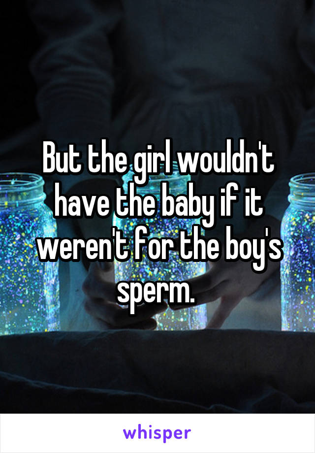 But the girl wouldn't have the baby if it weren't for the boy's sperm. 