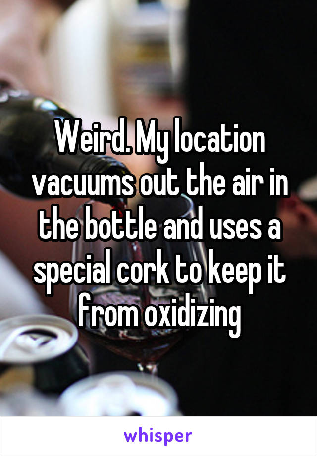 Weird. My location vacuums out the air in the bottle and uses a special cork to keep it from oxidizing