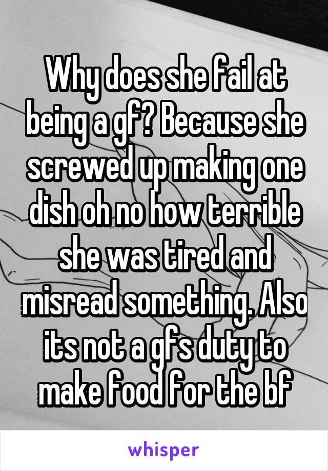 Why does she fail at being a gf? Because she screwed up making one dish oh no how terrible she was tired and misread something. Also its not a gfs duty to make food for the bf