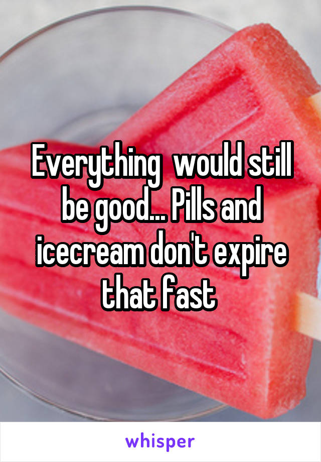 Everything  would still be good... Pills and icecream don't expire that fast 