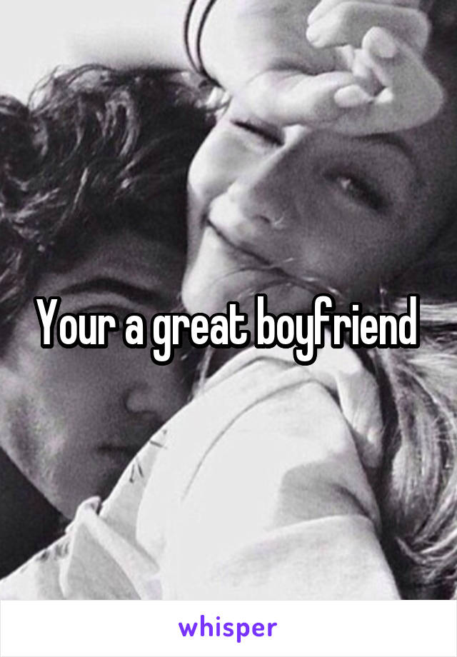 Your a great boyfriend 