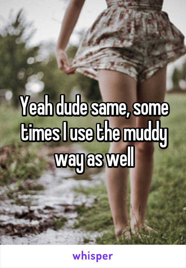 Yeah dude same, some times I use the muddy way as well