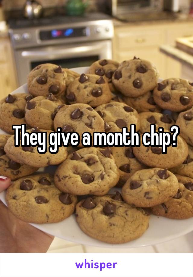 They give a month chip? 