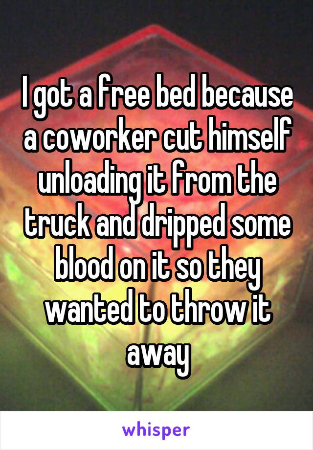 I got a free bed because a coworker cut himself unloading it from the truck and dripped some blood on it so they wanted to throw it away