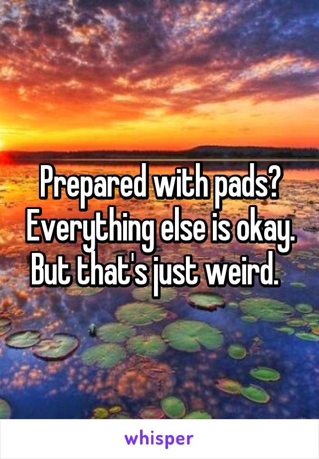 Prepared with pads? Everything else is okay. But that's just weird.  