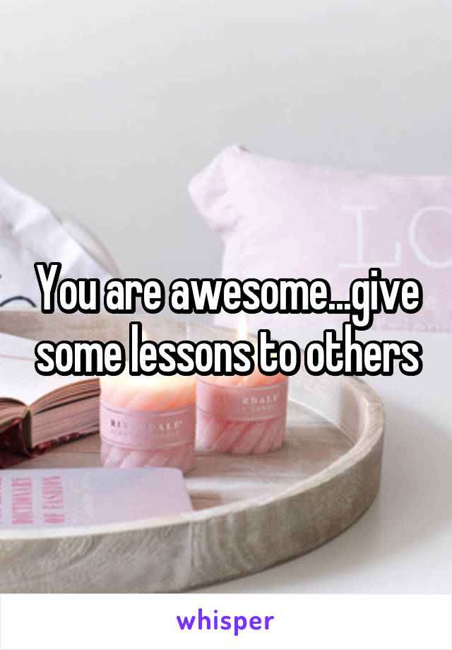 You are awesome...give some lessons to others