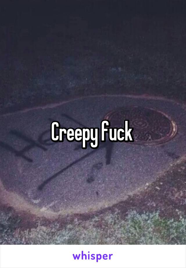 Creepy fuck 