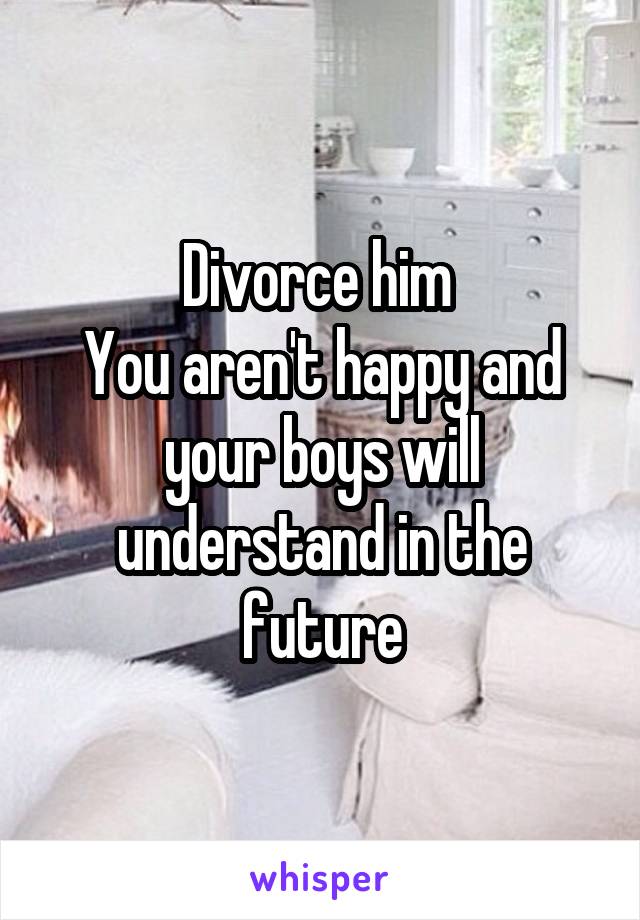 Divorce him 
You aren't happy and your boys will understand in the future