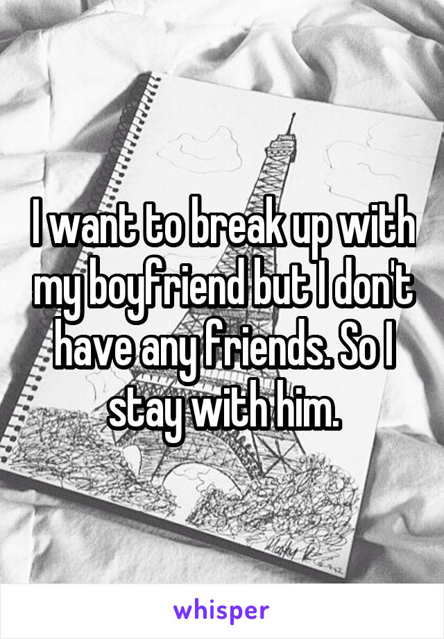I want to break up with my boyfriend but I don't have any friends. So I stay with him.