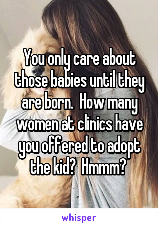 You only care about those babies until they are born.  How many women at clinics have you offered to adopt the kid?  Hmmm? 