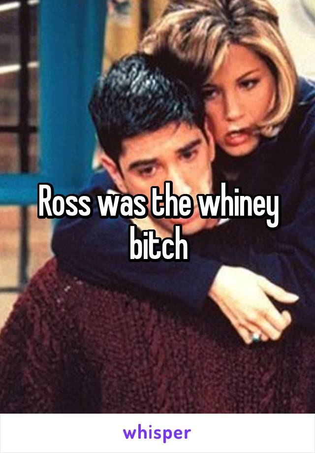 Ross was the whiney bitch