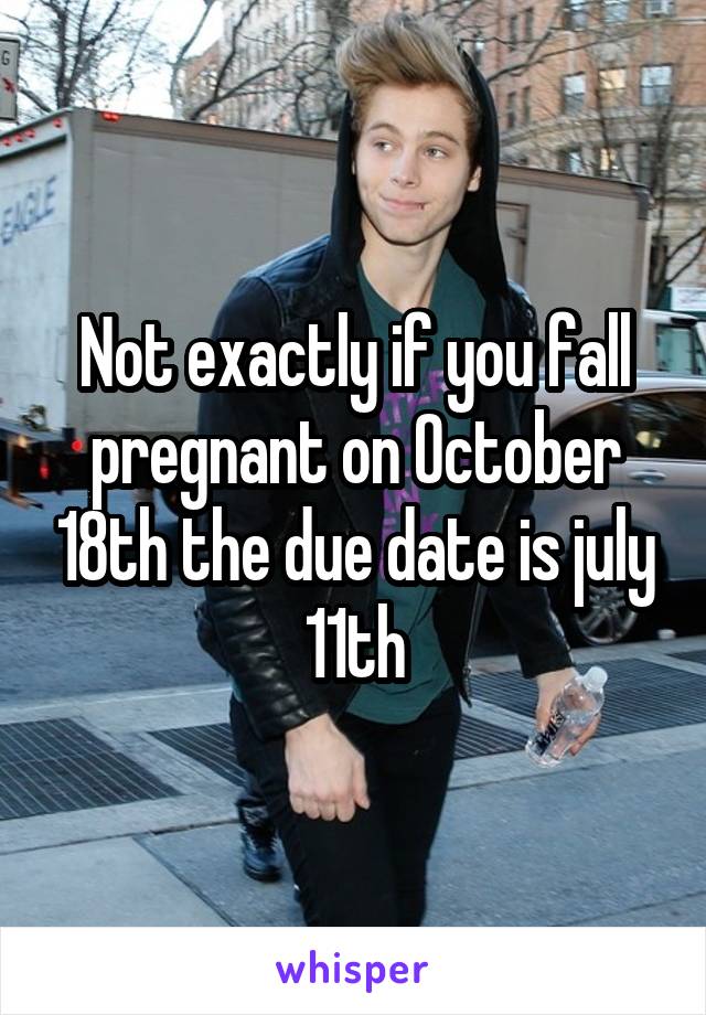 Not exactly if you fall pregnant on October 18th the due date is july 11th