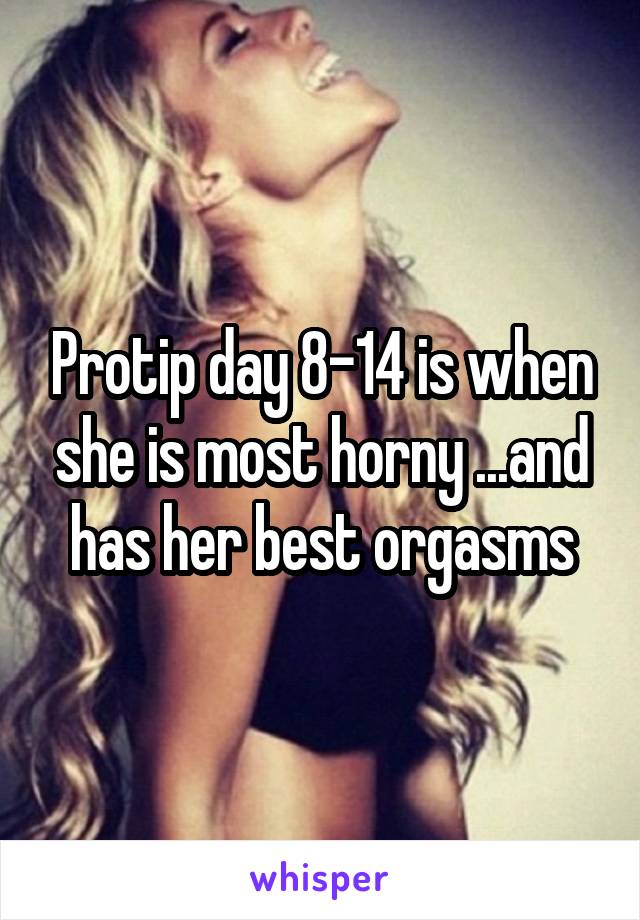 Protip day 8-14 is when she is most horny ...and has her best orgasms