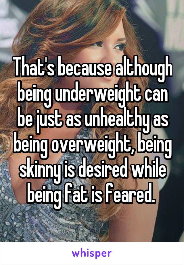 That's because although being underweight can be just as unhealthy as being overweight, being skinny is desired while being fat is feared. 