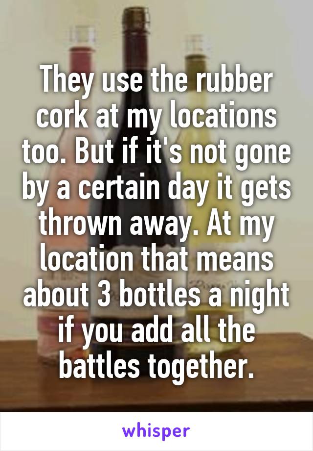 They use the rubber cork at my locations too. But if it's not gone by a certain day it gets thrown away. At my location that means about 3 bottles a night if you add all the battles together.