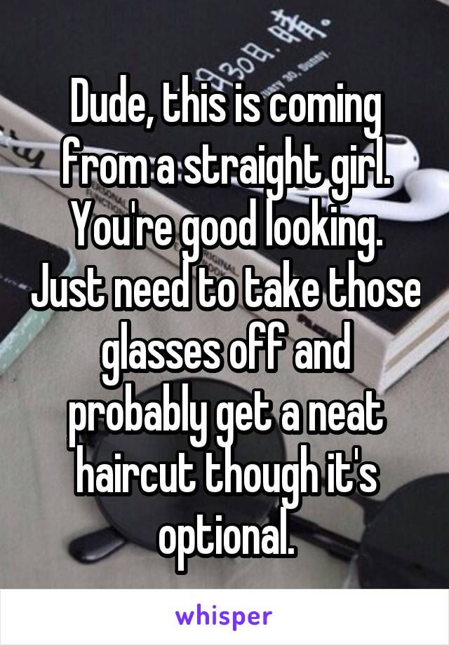 Dude, this is coming from a straight girl. You're good looking. Just need to take those glasses off and probably get a neat haircut though it's optional.